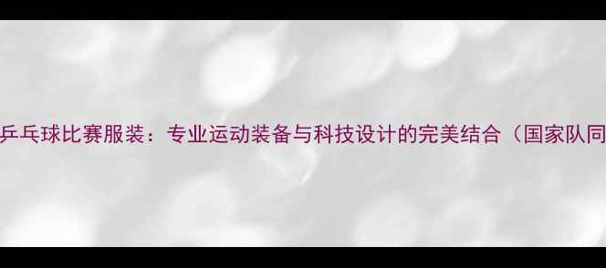 图片 蝴蝶乒乓球比赛服装：专业运动装备与科技设计的完美结合（国家队同款）