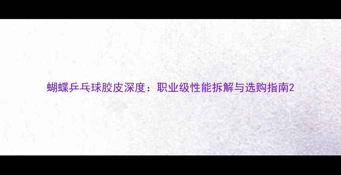 图片 蝴蝶乒乓球胶皮深度：职业级性能拆解与选购指南2