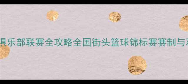 图片 街头篮球俱乐部联赛全攻略全国街头篮球锦标赛赛制与观赛指南1