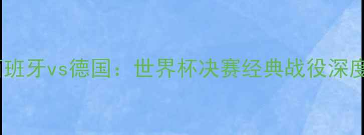 图片 西班牙vs德国：世界杯决赛经典战役深度2