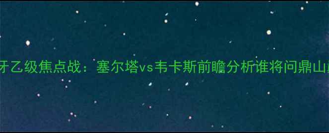 图片 西班牙乙级焦点战：塞尔塔vs韦卡斯前瞻分析谁将问鼎山巅？1