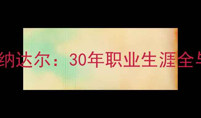 图片 西班牙足球传奇纳达尔：30年职业生涯全与技术革新之路2
