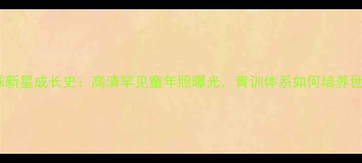 图片 西班牙足球新星成长史：高清罕见童年照曝光，青训体系如何培养世界级球星1