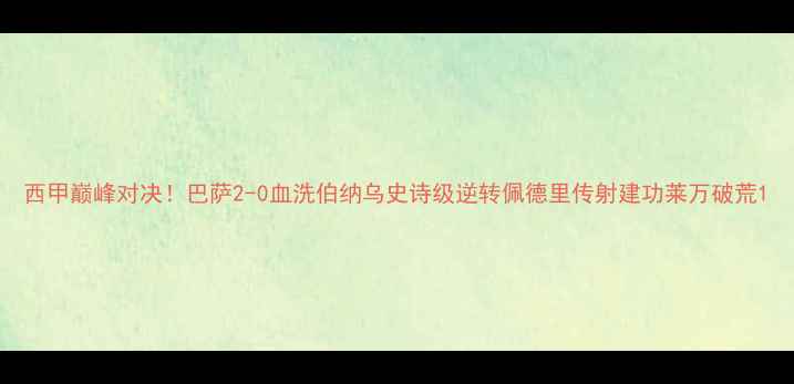 图片 西甲巅峰对决！巴萨2-0血洗伯纳乌史诗级逆转佩德里传射建功莱万破荒1