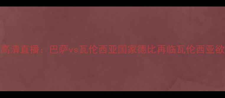 图片 西甲焦点战高清直播：巴萨vs瓦伦西亚国家德比再临瓦伦西亚欲破巴萨金身