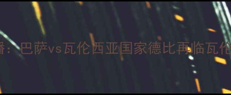 图片 西甲焦点战高清直播：巴萨vs瓦伦西亚国家德比再临瓦伦西亚欲破巴萨金身1