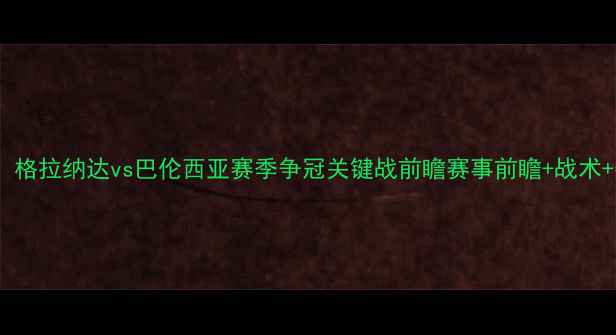 图片 西甲焦点战：格拉纳达vs巴伦西亚赛季争冠关键战前瞻赛事前瞻+战术+数据预测全2