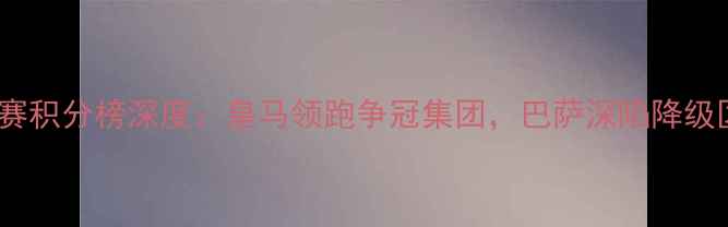 图片 西甲联赛积分榜深度：皇马领跑争冠集团，巴萨深陷降级区危机1