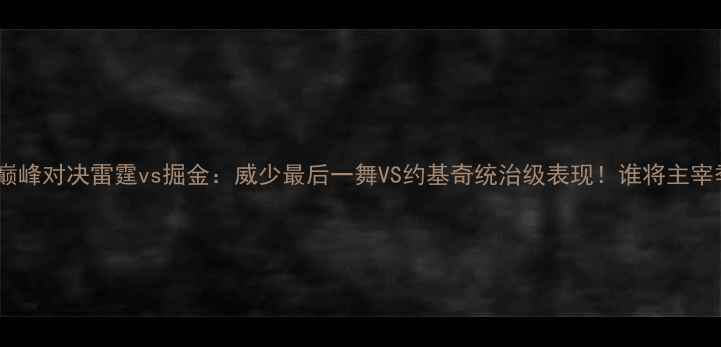 图片 西部决赛巅峰对决雷霆vs掘金：威少最后一舞VS约基奇统治级表现！谁将主宰季后赛？1
