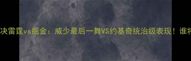 图片 西部决赛巅峰对决雷霆vs掘金：威少最后一舞VS约基奇统治级表现！谁将主宰季后赛？2