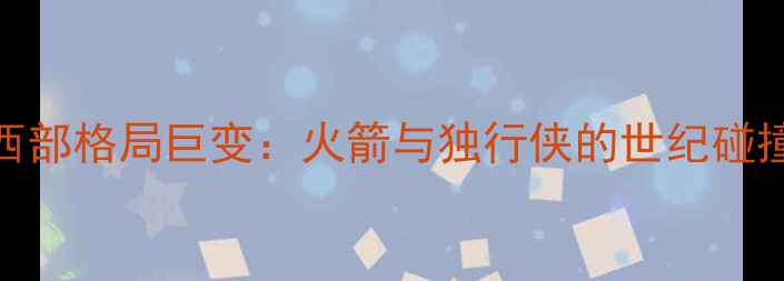 图片 西部格局巨变：火箭与独行侠的世纪碰撞