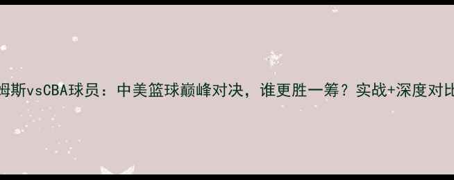 图片 詹姆斯vsCBA球员：中美篮球巅峰对决，谁更胜一筹？实战+深度对比！