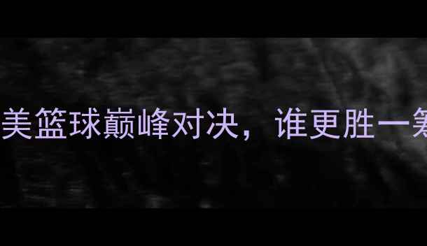 图片 詹姆斯vsCBA球员：中美篮球巅峰对决，谁更胜一筹？实战+深度对比！2
