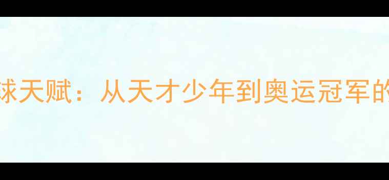 图片 许昕乒乓球天赋：从天才少年到奥运冠军的成长密码