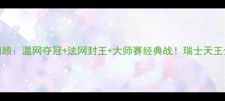 图片 费德勒赛季全回顾：温网夺冠+法网封王+大师赛经典战！瑞士天王全年赛程大公开