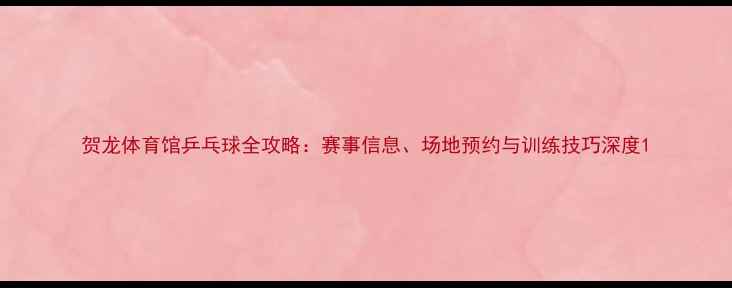图片 贺龙体育馆乒乓球全攻略：赛事信息、场地预约与训练技巧深度1