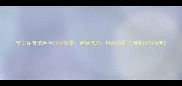 图片 贺龙体育馆乒乓球全攻略：赛事信息、场地预约与训练技巧深度2