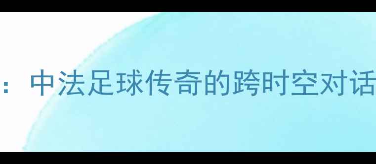图片 赖红牛VS马赛：中法足球传奇的跨时空对话与战术博弈全
