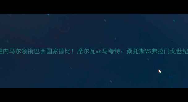 图片 赛事前瞻内马尔领衔巴西国家德比！席尔瓦vs马夸特：桑托斯VS弗拉门戈世纪对决全2