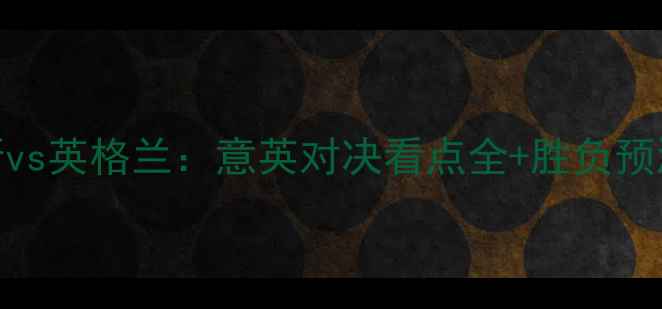 图片 赛事前瞻威尼斯vs英格兰：意英对决看点全+胜负预测！附观赛指南