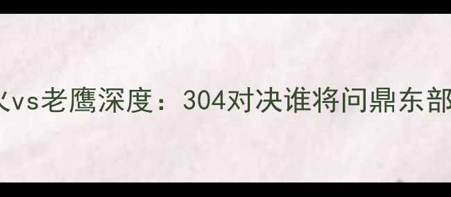 图片 赛事前瞻热火vs老鹰深度：304对决谁将问鼎东部王座？🔥🏀1