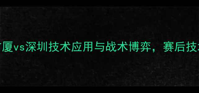 图片 赛季CBA焦点战：广厦vs深圳技术应用与战术博弈，赛后技术统计及影响分析1