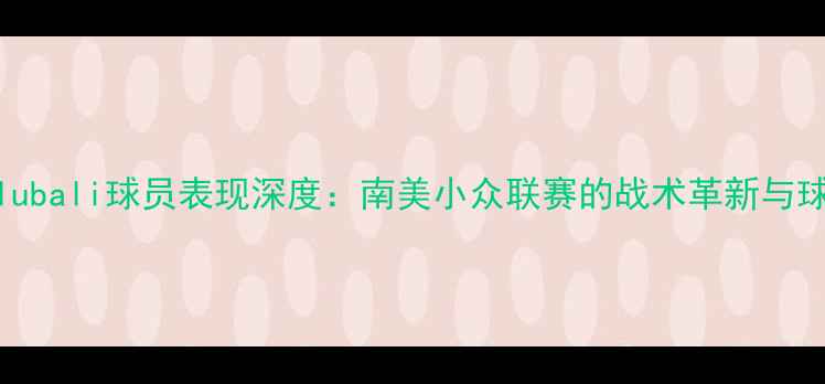 图片 赛季Colubali球员表现深度：南美小众联赛的战术革新与球星崛起