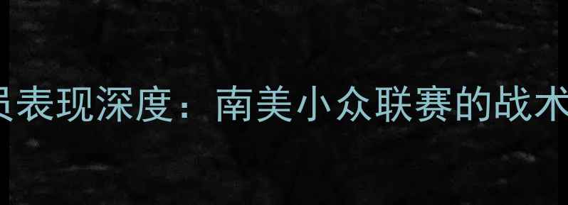 图片 赛季Colubali球员表现深度：南美小众联赛的战术革新与球星崛起2