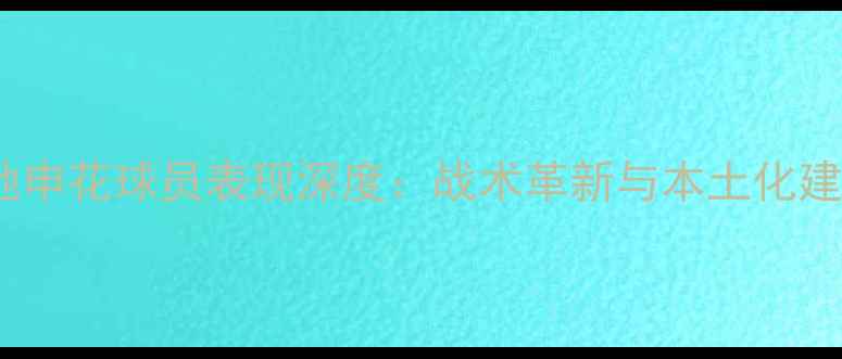 图片 赛季上海绿地申花球员表现深度：战术革新与本土化建设双轨并行2