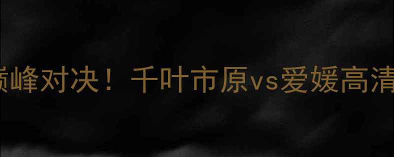 图片 赛季中日联赛季后赛巅峰对决！千叶市原vs爱媛高清直播时间+赛程分析⚽