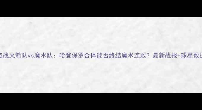 图片 赛季焦点战火箭队vs魔术队：哈登保罗合体能否终结魔术连败？最新战报+球星数据全！🔥