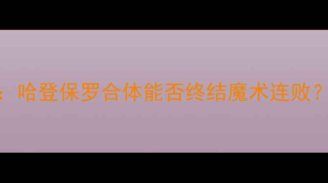 图片 赛季焦点战火箭队vs魔术队：哈登保罗合体能否终结魔术连败？最新战报+球星数据全！🔥2