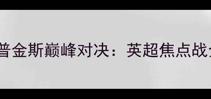 图片 赛季琼斯VS霍普金斯巅峰对决：英超焦点战全与数据分析2