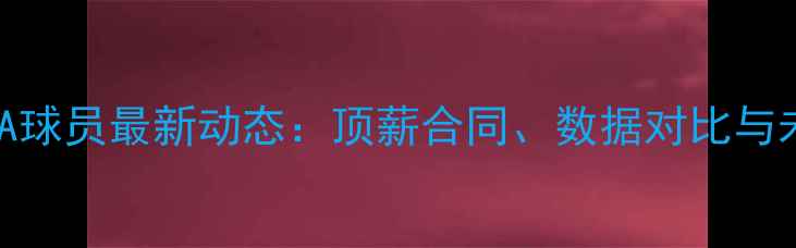 图片 赛季美国NBA球员最新动态：顶薪合同、数据对比与未来展望全2