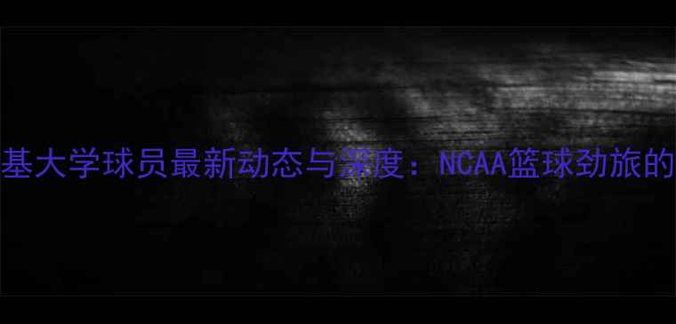 图片 赛季肯塔基大学球员最新动态与深度：NCAA篮球劲旅的崛起之路