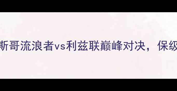 图片 赛季英超焦点战：格拉斯哥流浪者vs利兹联巅峰对决，保级生死局谁能逆风翻盘？