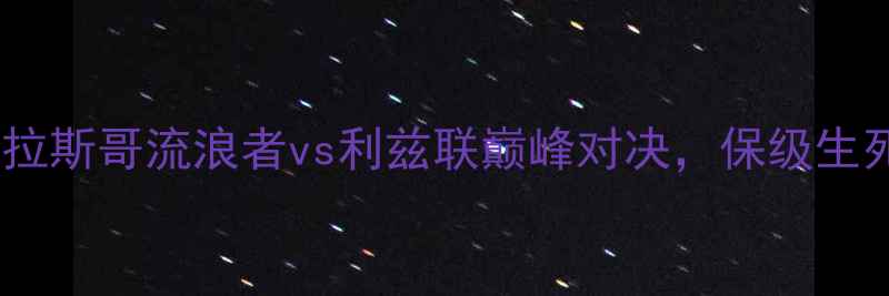 图片 赛季英超焦点战：格拉斯哥流浪者vs利兹联巅峰对决，保级生死局谁能逆风翻盘？1