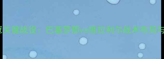 图片 赛季西甲争冠关键战役：巴塞罗那vs维拉利尔战术布局与胜负手深度1