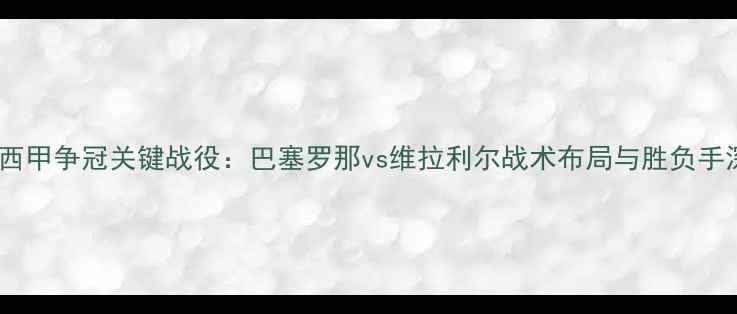 图片 赛季西甲争冠关键战役：巴塞罗那vs维拉利尔战术布局与胜负手深度2