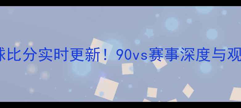 图片 赛季足球比分实时更新！90vs赛事深度与观赛指南2