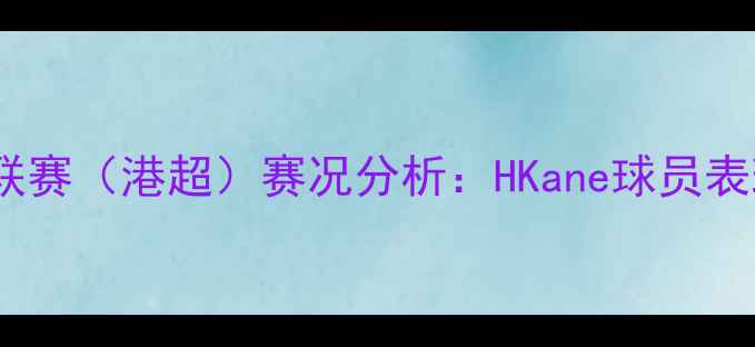 图片 赛季香港足球超级联赛（港超）赛况分析：HKane球员表现与球队前景深度1