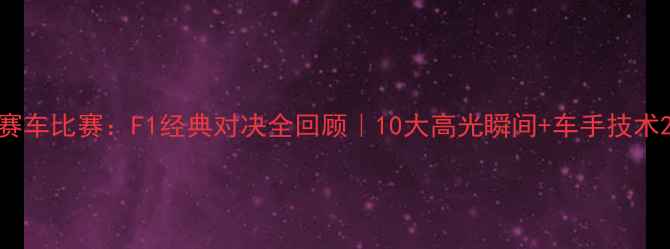 图片 赛车比赛：F1经典对决全回顾｜10大高光瞬间+车手技术2