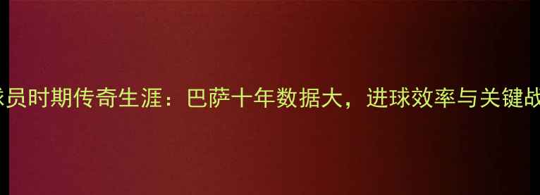 图片 赫内斯球员时期传奇生涯：巴萨十年数据大，进球效率与关键战表现全1