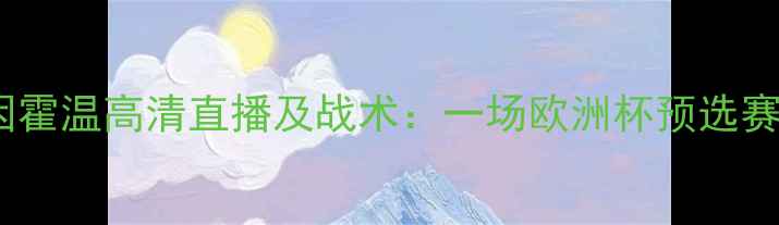 图片 赫尔蒙特vs埃因霍温高清直播及战术：一场欧洲杯预选赛焦点战全纪录1