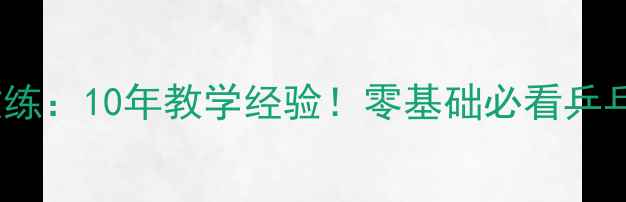 图片 赵汗青乒乓球教练：10年教学经验！零基础必看乒乓球入门全攻略2