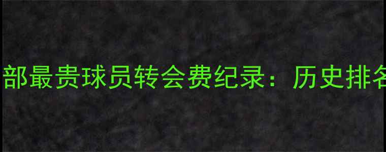 图片 足球俱乐部最贵球员转会费纪录：历史排名与数据2