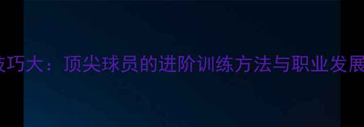 图片 足球技巧大：顶尖球员的进阶训练方法与职业发展路径1