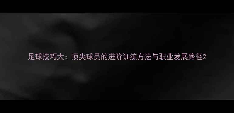 图片 足球技巧大：顶尖球员的进阶训练方法与职业发展路径2