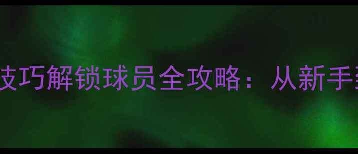图片 足球游戏必看5大技巧解锁球员全攻略：从新手到高玩的进阶指南