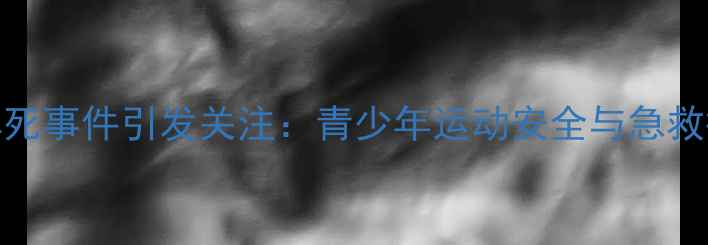 图片 足球猝死事件引发关注：青少年运动安全与急救措施全